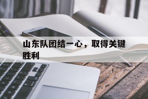 山东队团结一心，取得关键胜利