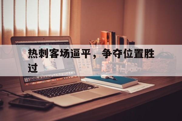 关于热刺客场逼平，争夺位置胜过的信息