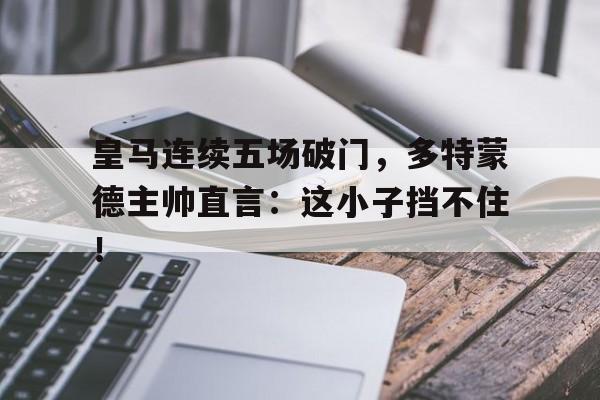 皇马连续五场破门，多特蒙德主帅直言：这小子挡不住！