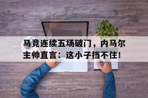 马竞连续五场破门，内马尔主帅直言：这小子挡不住！